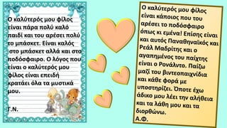 Ο καλύτερός μου φίλος
είναι πάρα πολύ καλό
παιδί και του αρέσει πολύ
το μπάσκετ. Είναι καλός
στο μπάσκετ αλλά και στο
ποδόσφαιρο. Ο λόγος που
είναι ο καλύτερός μου
φίλος είναι επειδή
κρατάει όλα τα μυστικά
μου.
Γ.Ν.
 