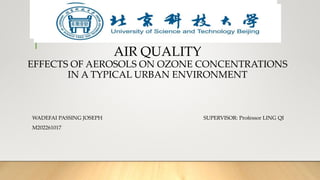 AIR QUALITY
EFFECTS OF AEROSOLS ON OZONE CONCENTRATIONS
IN A TYPICAL URBAN ENVIRONMENT
WADEFAI PASSING JOSEPH SUPERVISOR: Professor LING QI
M202261017
 