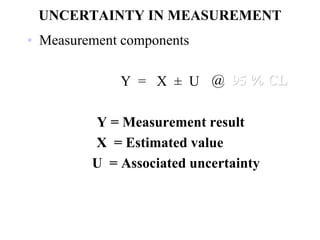 UNCERTAINTY IN MEASUREMENT
• Measurement components
Y = X ± U
Y = Measurement result
X = Estimated value
U = Associated uncertainty
@ 95 % CL
 