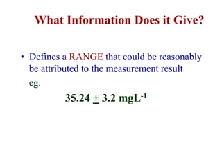 What Information Does it Give?
• Defines a RANGE that could be reasonably
be attributed to the measurement result
eg.
35.24 + 3.2 mgL-1
 