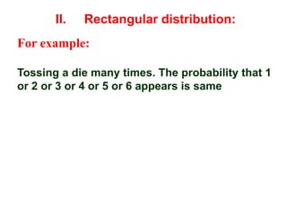 For example:
Tossing a die many times. The probability that 1
or 2 or 3 or 4 or 5 or 6 appears is same
II. Rectangular distribution:
 