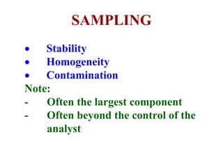 SAMPLING
 Stability
 Homogeneity
 Contamination
Note:
- Often the largest component
- Often beyond the control of the
analyst
 