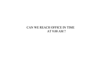 CAN WE REACH OFFICE IN TIME
AT 9.00 AM ?
 