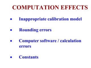 COMPUTATION EFFECTS
 Inappropriate calibration model
 Rounding errors
 Computer software / calculation
errors
 Constants
 