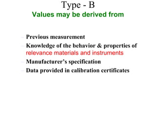 Type - B
Values may be derived from
– Previous measurement
– Knowledge of the behavior & properties of
relevance materials and instruments
– Manufacturer’s specification
– Data provided in calibration certificates
 