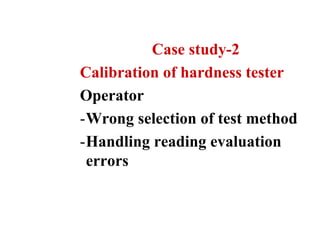 Case study-2
Calibration of hardness tester
Operator
-Wrong selection of test method
-Handling reading evaluation
errors
 