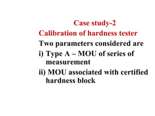 Case study-2
Calibration of hardness tester
Two parameters considered are
i) Type A – MOU of series of
measurement
ii) MOU associated with certified
hardness block
 