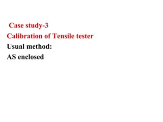 Case study-3
Calibration of Tensile tester
Usual method:
AS enclosed
 