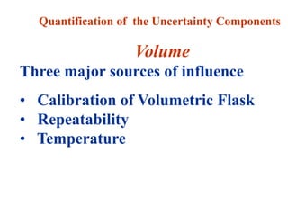 Quantification of the Uncertainty Components
Volume
Three major sources of influence
• Calibration of Volumetric Flask
• Repeatability
• Temperature
 
