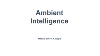 Ambient
Intelligence
Madara Ernest Kayeyia
1.1
 