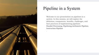 Pipeline in a System
Welcome to our presentation on pipelines in a
system. In this session, we will explore the
definition, components, benefits, challenges, and
best practices of implementing pipelines
Parallel Processing, Pipelining-Arithmetic Pipeline,
Instruction Pipeline
.
 