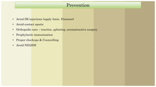 Prevention
• Aviod IM injections (apply 5min. Pressure)
• Avoid contact sports
• Orthopedic care – traction ,splinting ,reconstructive surgery
• Prophylactic immunisation
• Proper checkups & Councelling
• Avoid NSAIDS
 