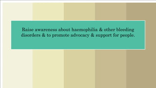 Raise awareness about haemophilia & other bleeding
disorders & to promote advocacy & support for people.
 