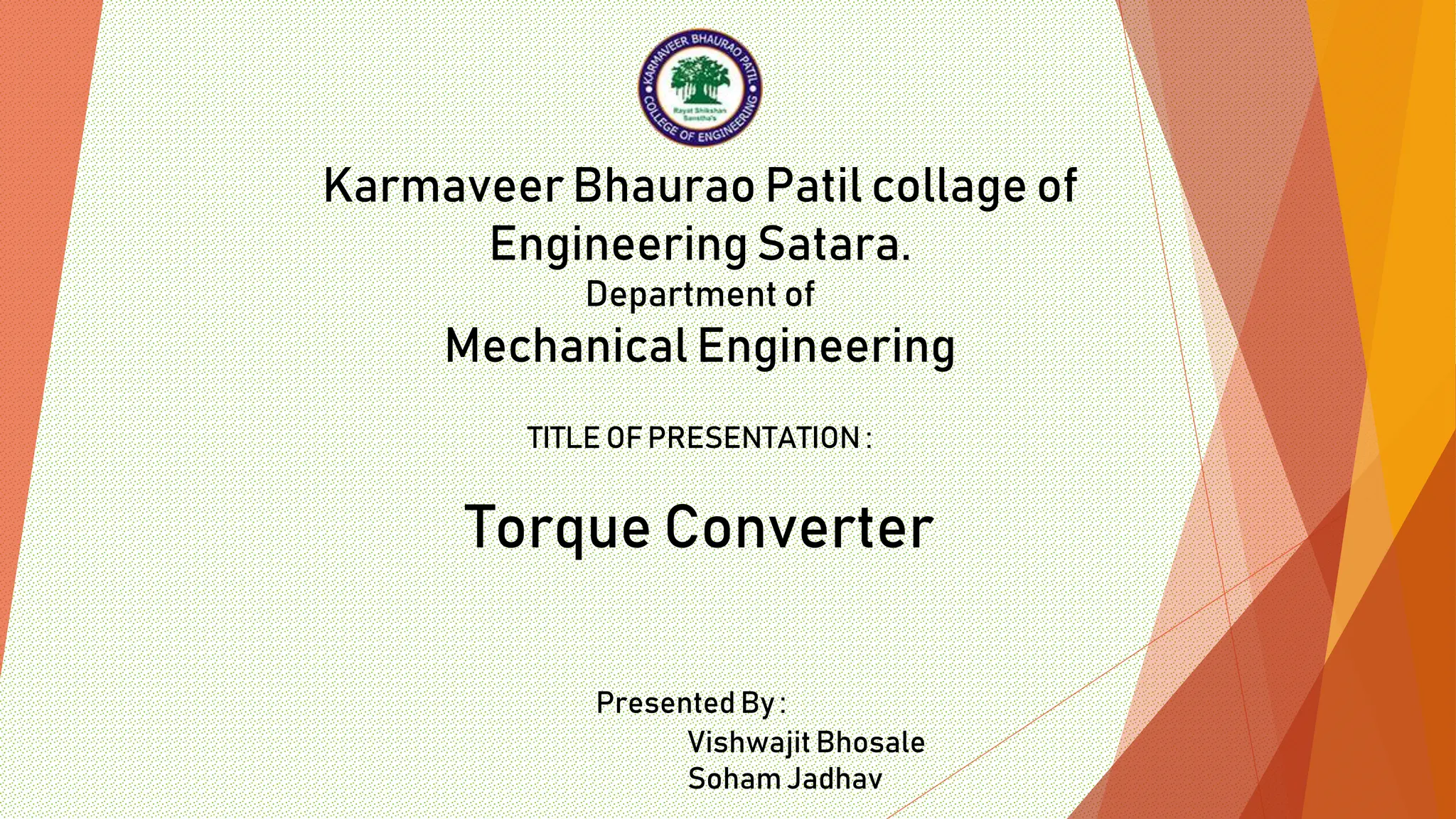 Torque Converter
TITLE OF PRESENTATION :
Karmaveer Bhaurao Patil collage of
Engineering Satara.
Department of
Mechanical Engineering
Presented By :
Vishwajit Bhosale
Soham Jadhav
 