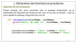 1. Déclaration des fonctions et procédures
Argument de mot-clé passant
Python propose une autre convention pour le passage d'arguments, où la
signification de l'argument est dictée par son nom, et non par sa position - c'est ce
qu'on appelle le passage d'argument par mot clé.
127
 
