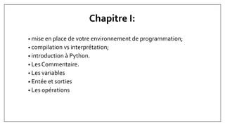 Chapitre I:
• mise en place de votre environnement de programmation;
• compilation vs interprétation;
• introduction à Python.
• Les Commentaire.
• Les variables
• Entée et sorties
• Les opérations
 