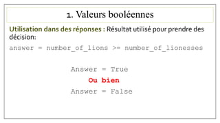 1. Valeurs booléennes
Utilisation dans des réponses : Résultat utilisé pour prendre des
décision:
answer = number_of_lions >= number_of_lionesses
Answer = True
Ou bien
Answer = False
 