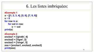 6. Les listes imbriquées:
69
#Exemple 1
a = [[1, 2, 3, 4], [5, 6], [7, 8, 9]]
s = 0
for row in a:
for col in row:
s += col
print(s)
#Exemple 2
enclos1 = ['girafe', 4]
enclos2 = ['tigre', 2]
enclos3 = ['singe', 5]
zoo = [enclos1, enclos2, enclos3]
print(zoo)
 