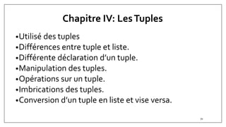 Chapitre IV: LesTuples
•Utilisé des tuples
•Différences entre tuple et liste.
•Différente déclaration d’un tuple.
•Manipulation des tuples.
•Opérations sur un tuple.
•Imbrications des tuples.
•Conversion d’un tuple en liste et vise versa.
70
 