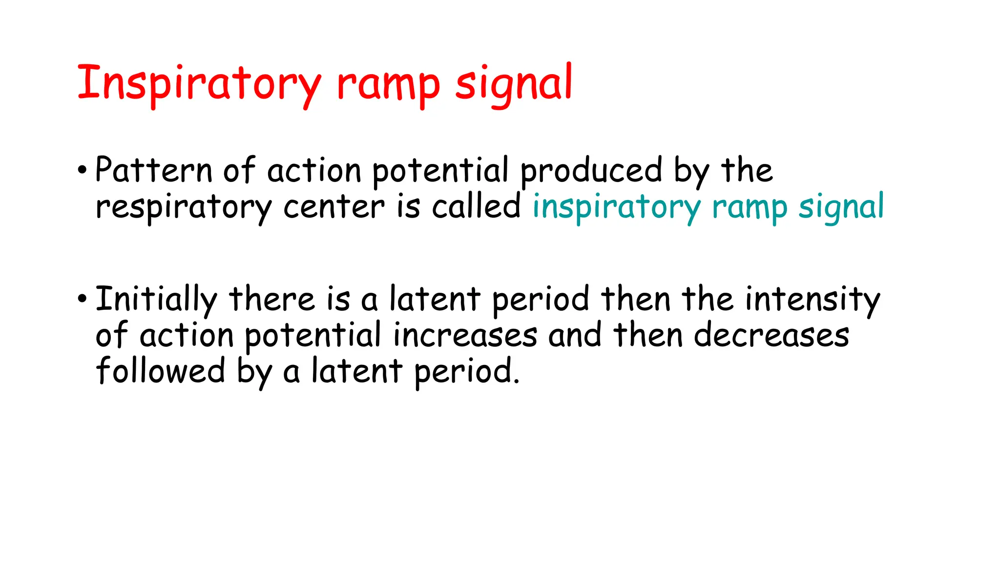 Inspiratory ramp signal
• Pattern of action potential produced by the
respiratory center is called inspiratory ramp signal
• Initially there is a latent period then the intensity
of action potential increases and then decreases
followed by a latent period.
 