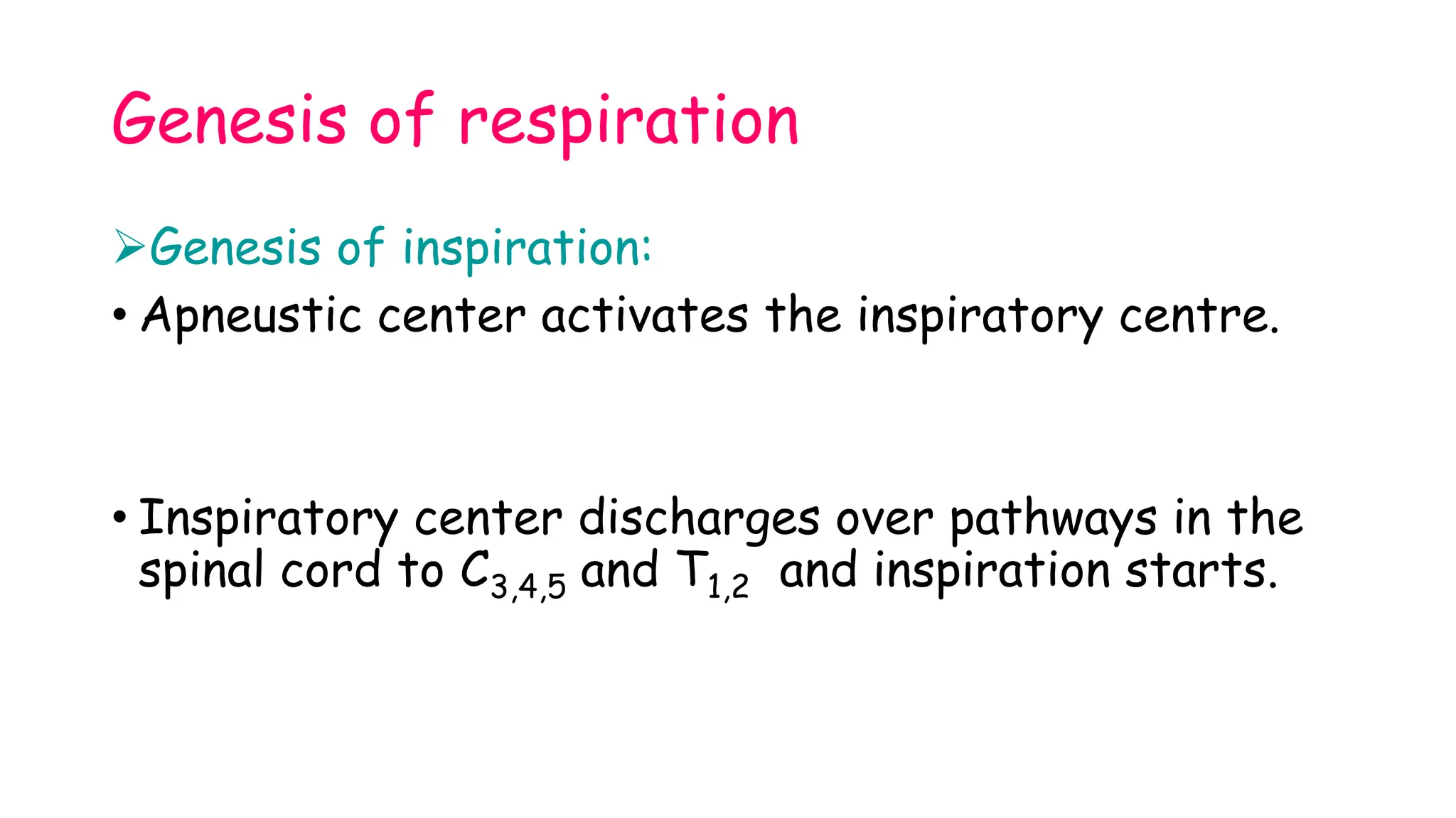 Genesis of respiration
Genesis of inspiration:
• Apneustic center activates the inspiratory centre.
• Inspiratory center discharges over pathways in the
spinal cord to C3,4,5 and T1,2 and inspiration starts.
 