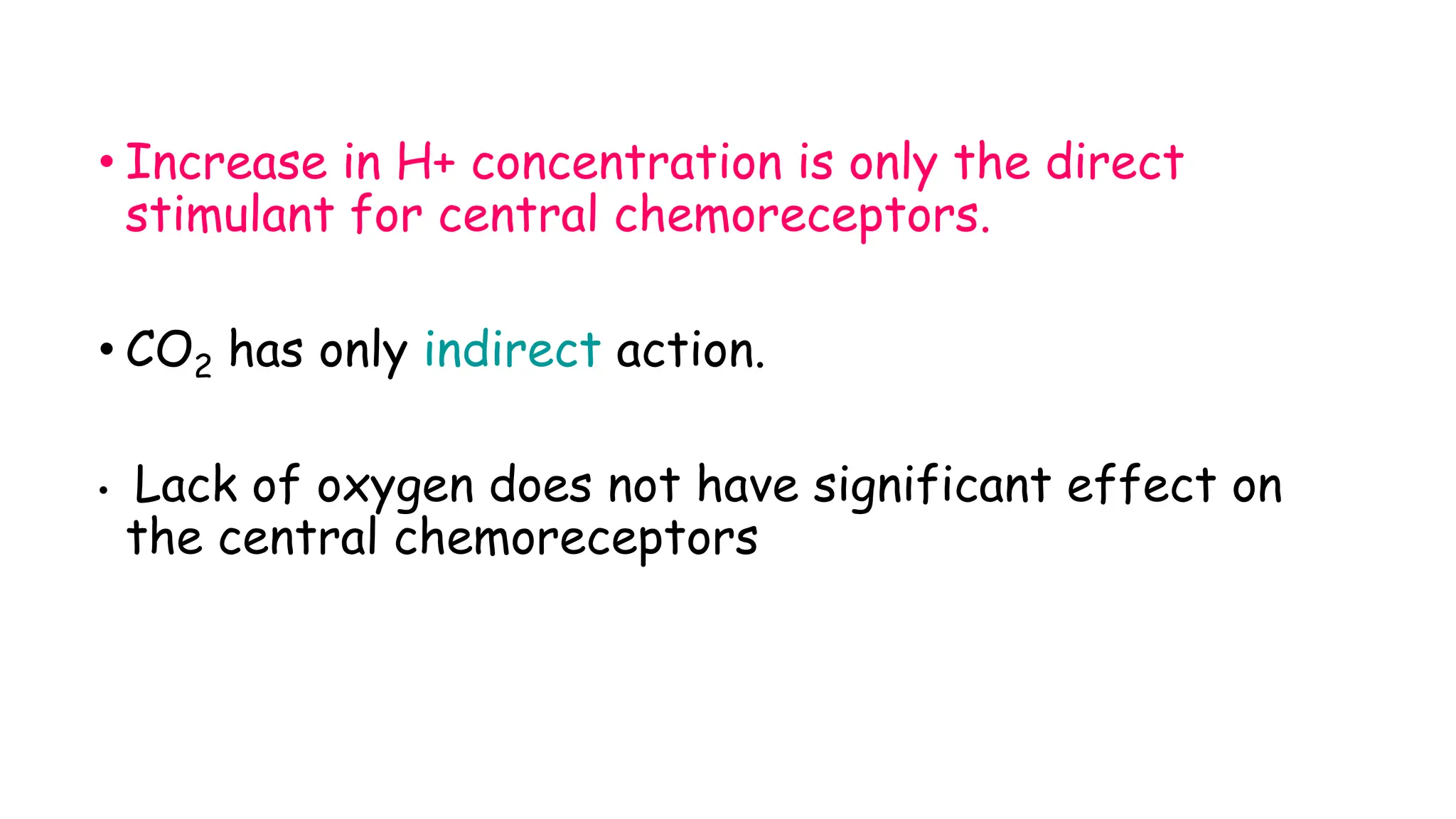 • Increase in H+ concentration is only the direct
stimulant for central chemoreceptors.
• CO2 has only indirect action.
• Lack of oxygen does not have significant effect on
the central chemoreceptors
 