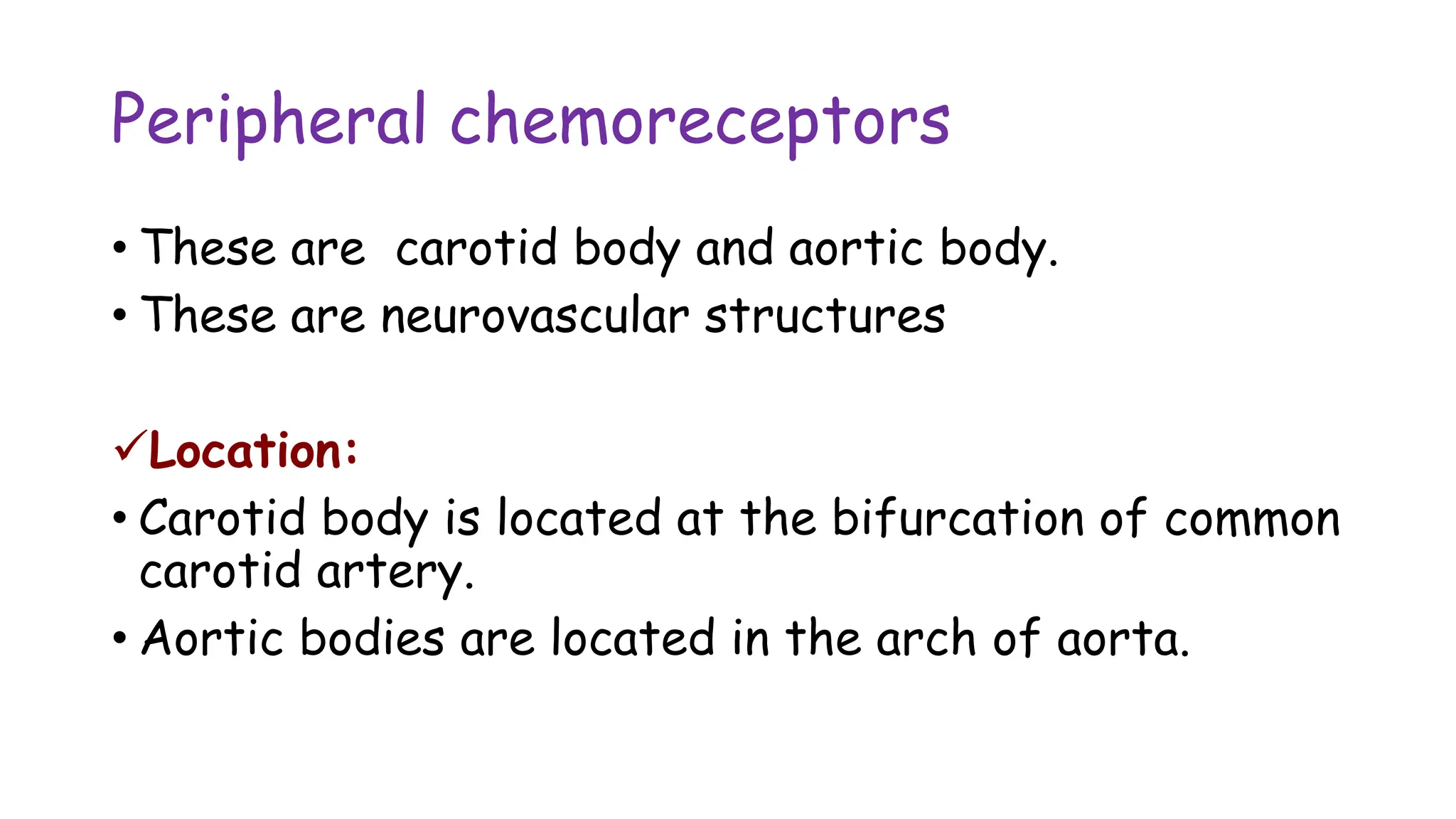 Peripheral chemoreceptors
• These are carotid body and aortic body.
• These are neurovascular structures
Location:
• Carotid body is located at the bifurcation of common
carotid artery.
• Aortic bodies are located in the arch of aorta.
 