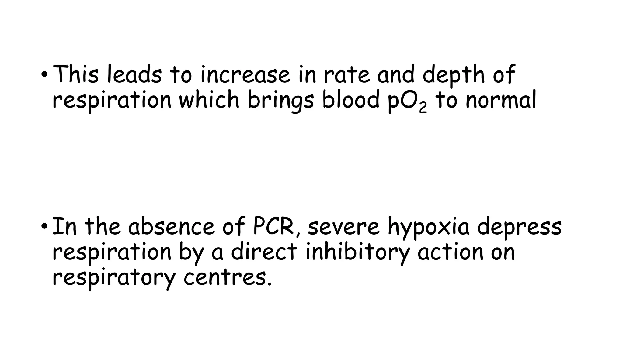 • This leads to increase in rate and depth of
respiration which brings blood pO2 to normal
• In the absence of PCR, severe hypoxia depress
respiration by a direct inhibitory action on
respiratory centres.
 