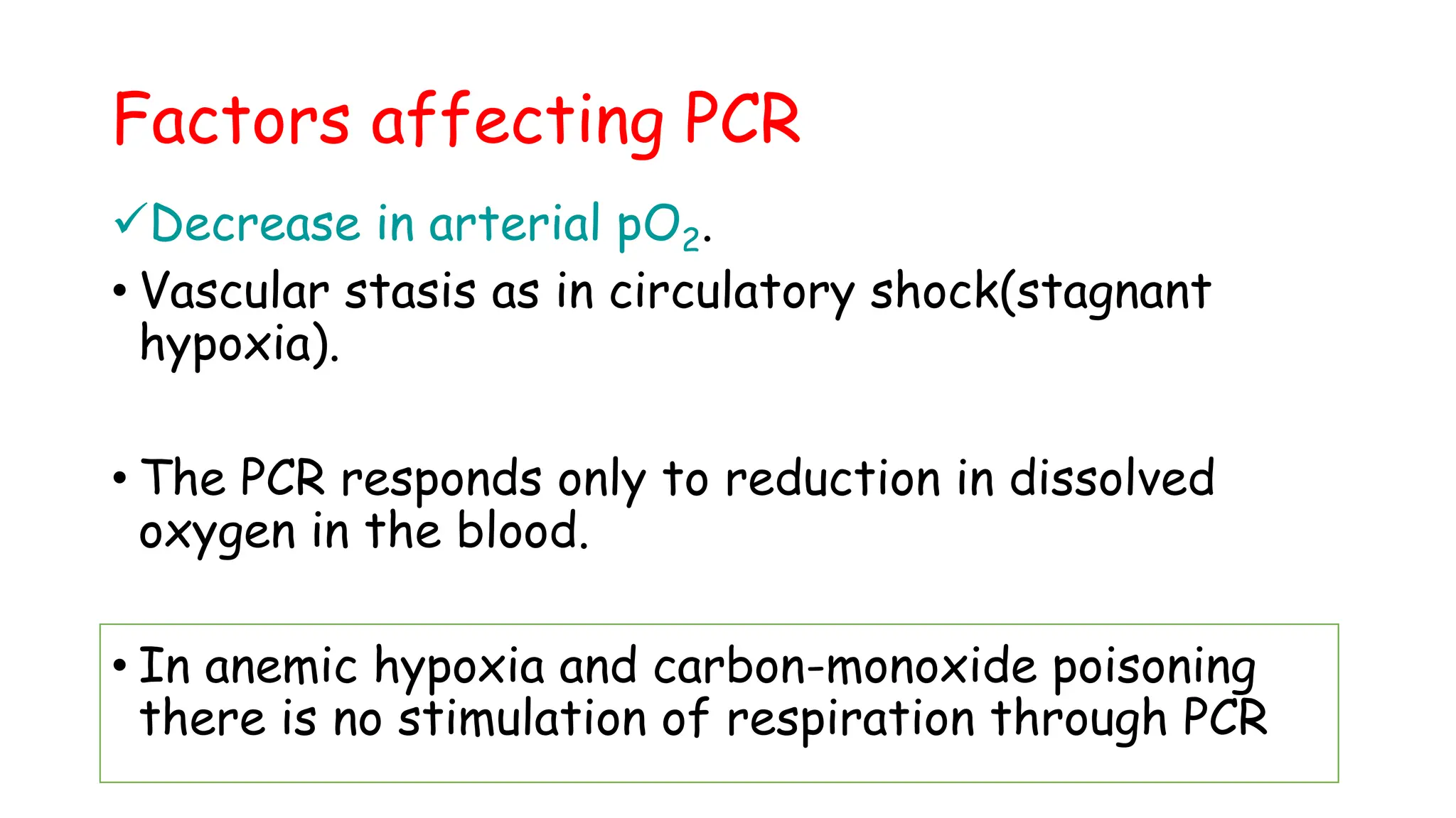 Factors affecting PCR
Decrease in arterial pO2.
• Vascular stasis as in circulatory shock(stagnant
hypoxia).
• The PCR responds only to reduction in dissolved
oxygen in the blood.
• In anemic hypoxia and carbon-monoxide poisoning
there is no stimulation of respiration through PCR
 