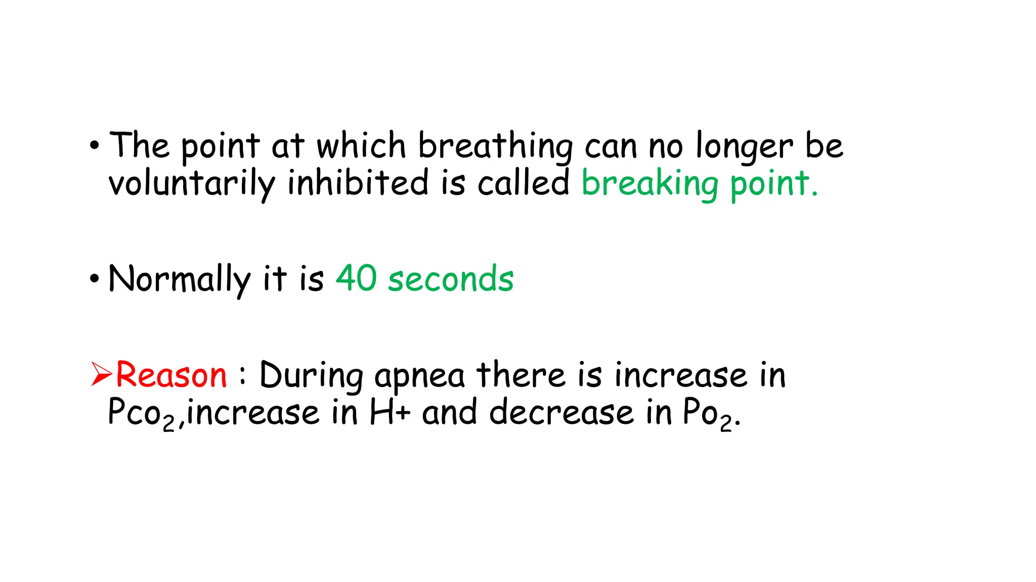 • The point at which breathing can no longer be
voluntarily inhibited is called breaking point.
• Normally it is 40 seconds
Reason : During apnea there is increase in
Pco2,increase in H+ and decrease in Po2.
 