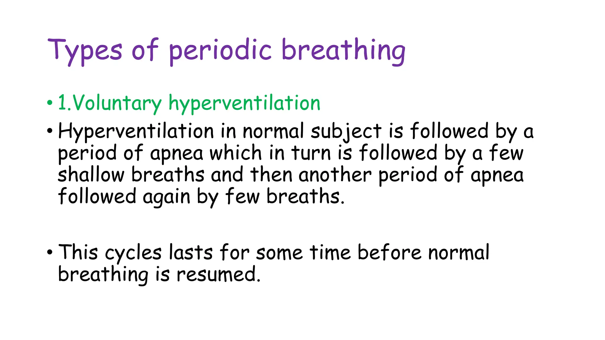 Types of periodic breathing
• 1.Voluntary hyperventilation
• Hyperventilation in normal subject is followed by a
period of apnea which in turn is followed by a few
shallow breaths and then another period of apnea
followed again by few breaths.
• This cycles lasts for some time before normal
breathing is resumed.
 
