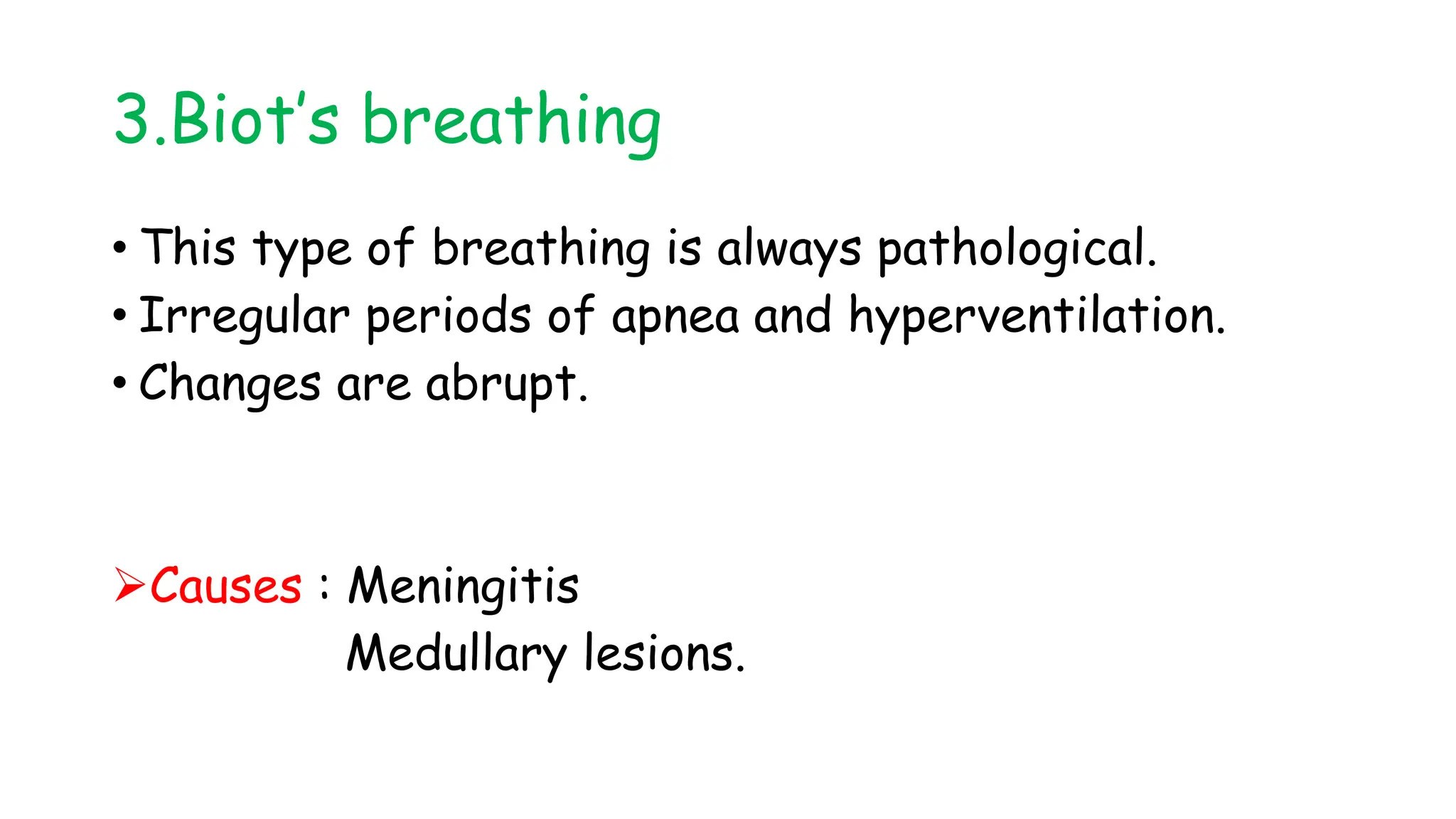 3.Biot’s breathing
• This type of breathing is always pathological.
• Irregular periods of apnea and hyperventilation.
• Changes are abrupt.
Causes : Meningitis
Medullary lesions.
 