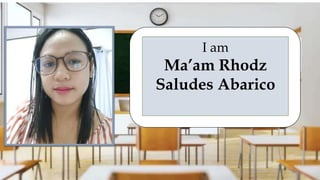 I am
Ma’am Rhodz
Saludes Abarico
 