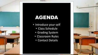 AGENDA
• Introduce your self
• Class Schedule
• Grading System
• Classroom Rules
• Contact Details
 