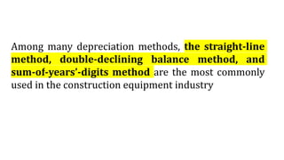 Among many depreciation methods, the straight-line
method, double-declining balance method, and
sum-of-years’-digits method are the most commonly
used in the construction equipment industry
 