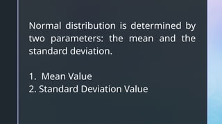 Normal distribution is determined by
two parameters: the mean and the
standard deviation.
1. Mean Value
2. Standard Deviation Value
 