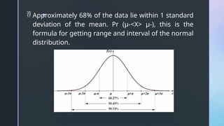 z
 Approximately 68% of the data lie within 1 standard
deviation of the mean. Pr (μ-<X> μ-), this is the
formula for getting range and interval of the normal
distribution.
 