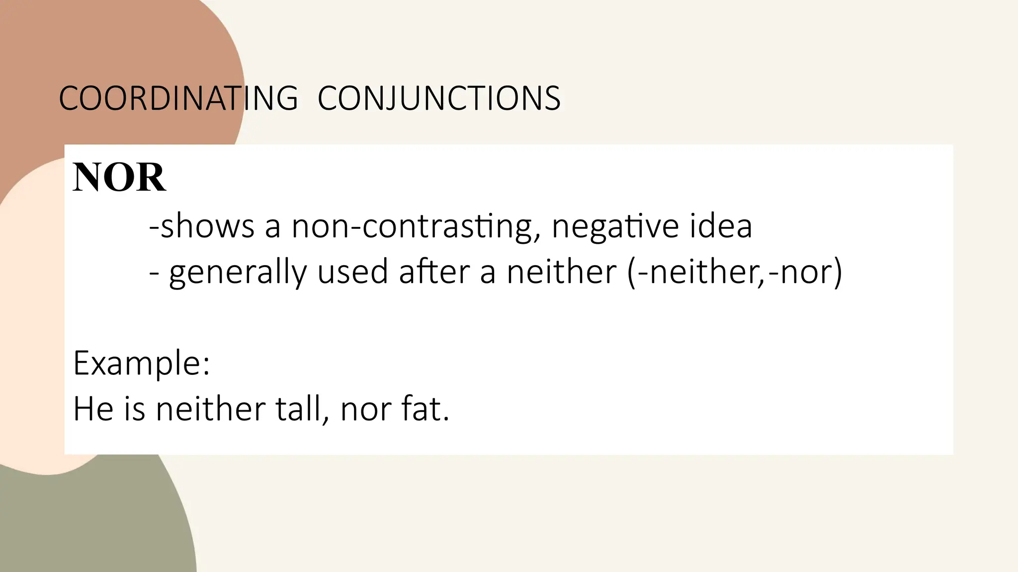 NOR
-shows a non-contrasting, negative idea
- generally used after a neither (-neither,-nor)
Example:
He is neither tall, nor fat.
COORDINATING CONJUNCTIONS
 