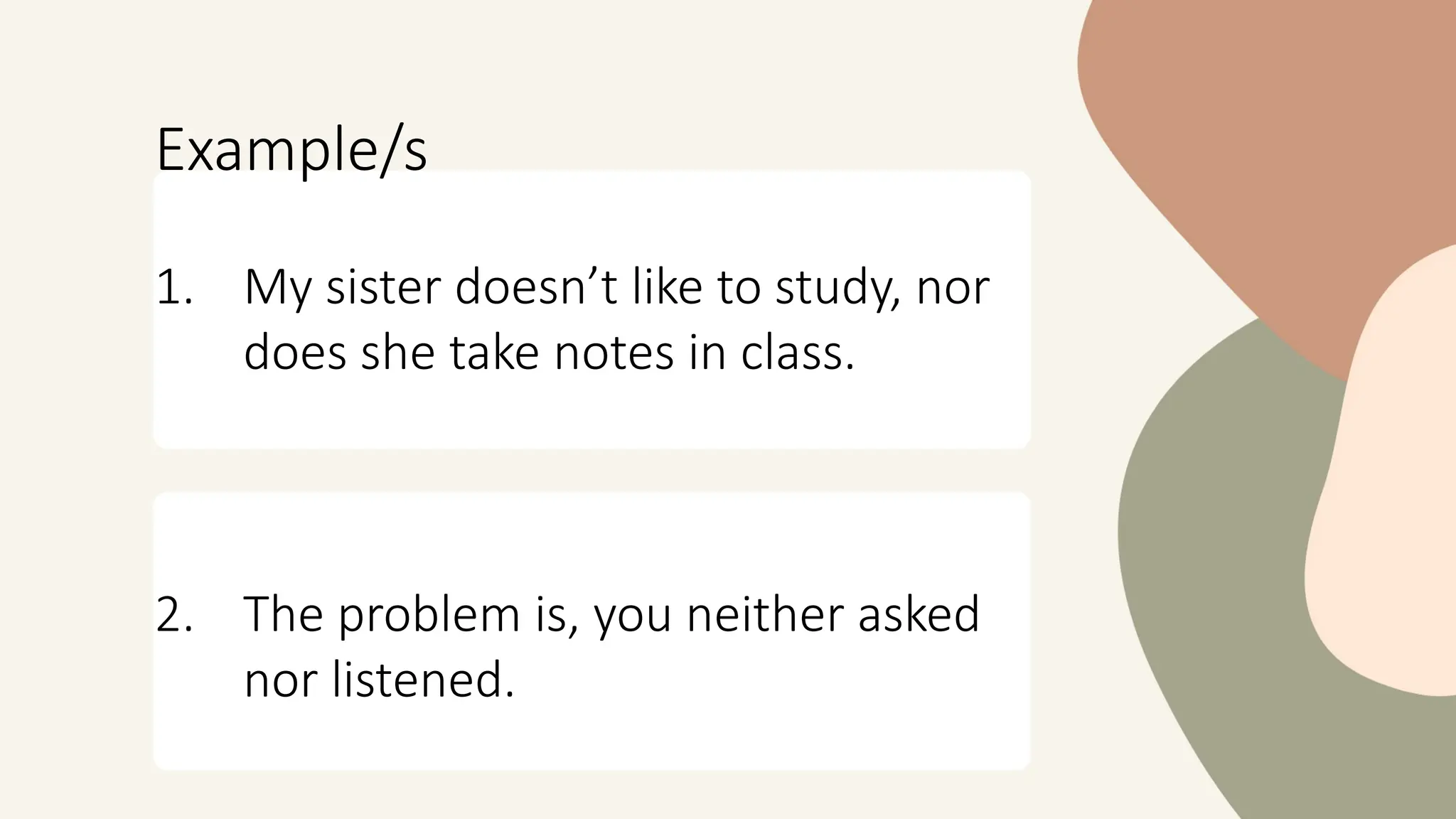 Example/s
1. My sister doesn’t like to study, nor
does she take notes in class.
2. The problem is, you neither asked
nor listened.
 