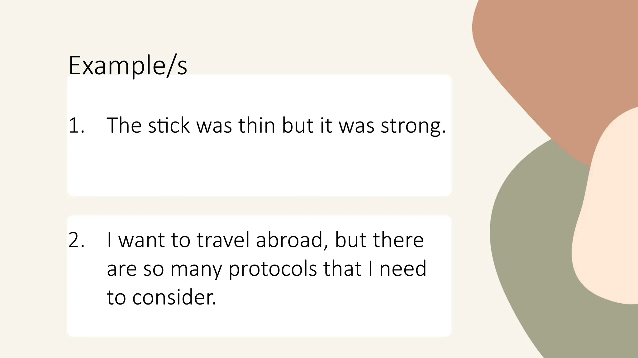 Example/s
1. The stick was thin but it was strong.
2. I want to travel abroad, but there
are so many protocols that I need
to consider.
 