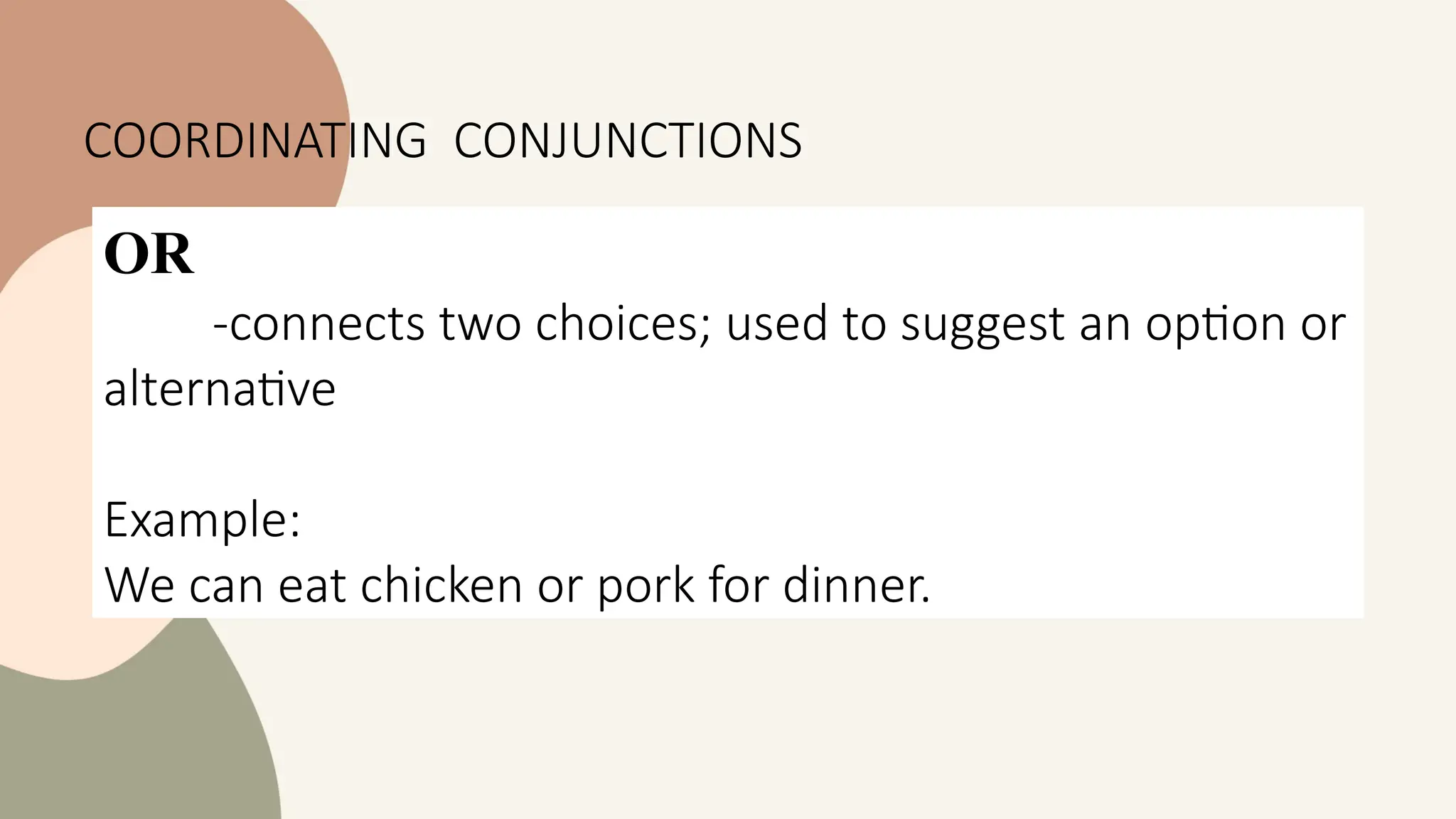 OR
-connects two choices; used to suggest an option or
alternative
Example:
We can eat chicken or pork for dinner.
COORDINATING CONJUNCTIONS
 