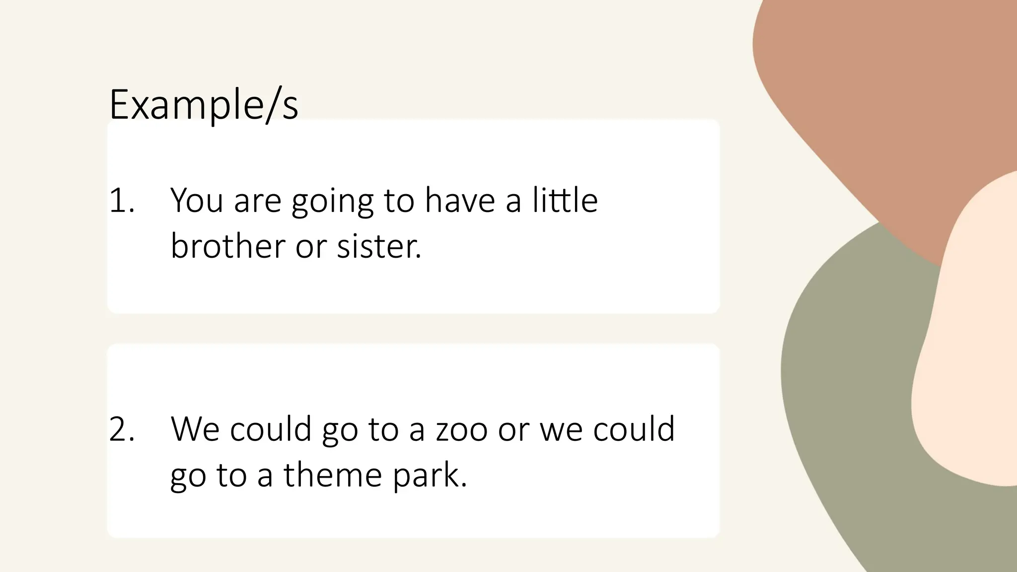 Example/s
1. You are going to have a little
brother or sister.
2. We could go to a zoo or we could
go to a theme park.
 