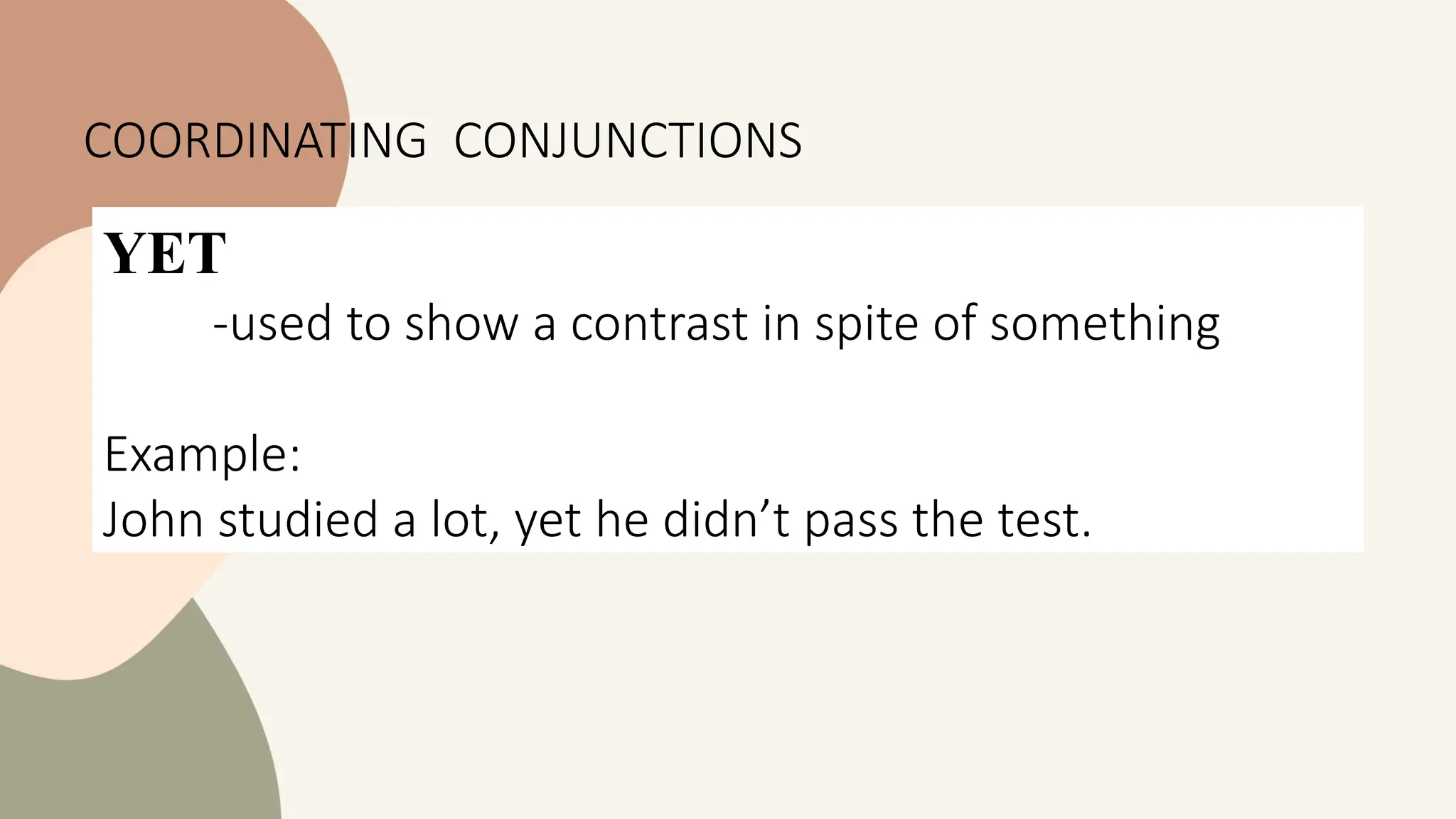 YET
-used to show a contrast in spite of something
Example:
John studied a lot, yet he didn’t pass the test.
COORDINATING CONJUNCTIONS
 