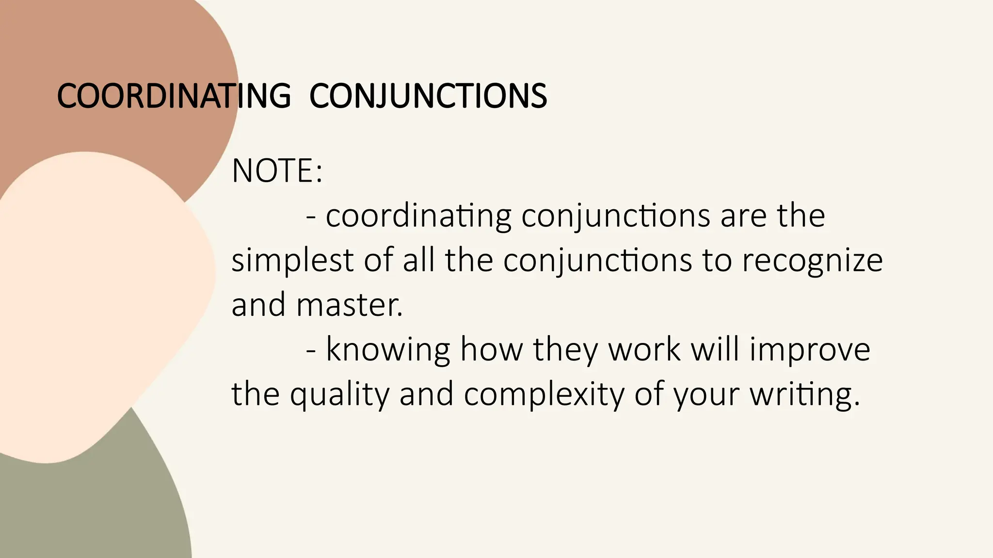 NOTE:
- coordinating conjunctions are the
simplest of all the conjunctions to recognize
and master.
- knowing how they work will improve
the quality and complexity of your writing.
COORDINATING CONJUNCTIONS
 