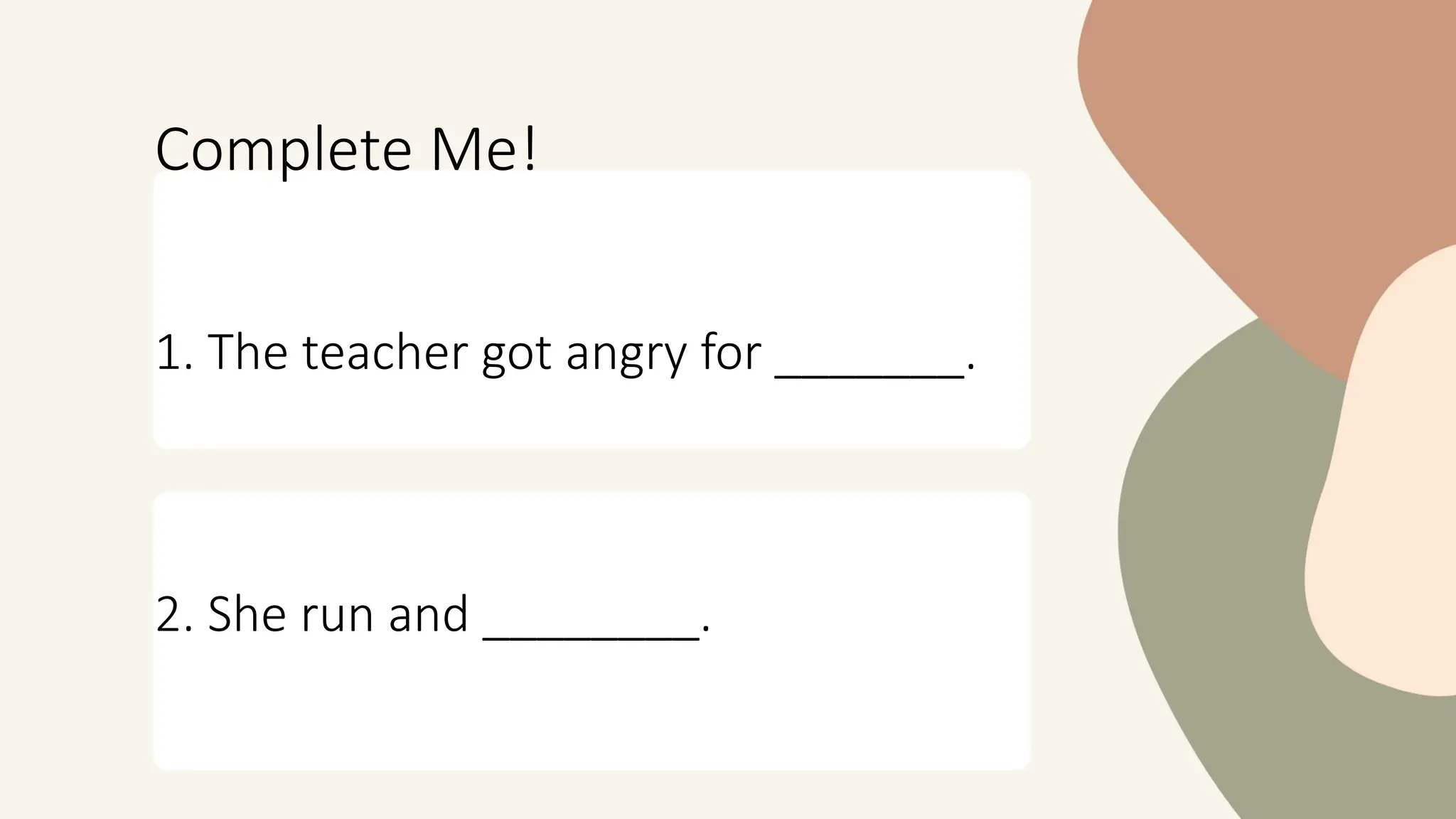 Complete Me!
1. The teacher got angry for _______.
2. She run and ________.
 