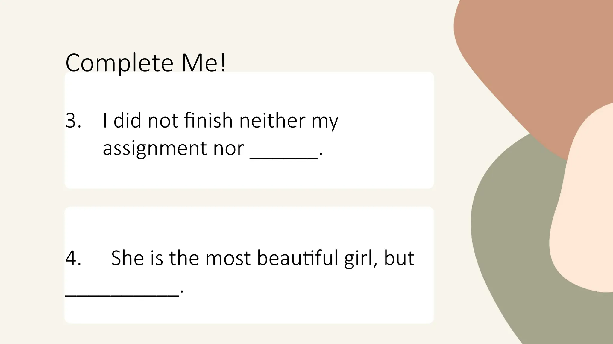 Complete Me!
3. I did not finish neither my
assignment nor ______.
4. She is the most beautiful girl, but
__________.
 