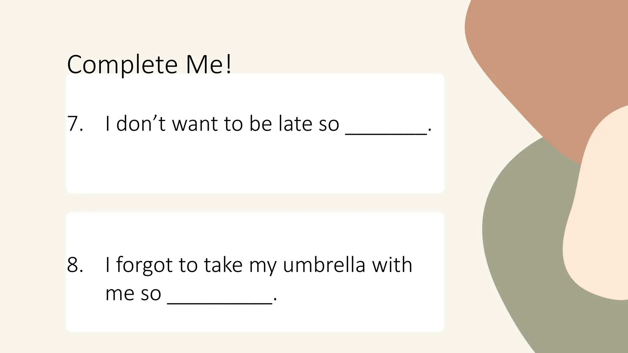 Complete Me!
7. I don’t want to be late so _______.
8. I forgot to take my umbrella with
me so _________.
 