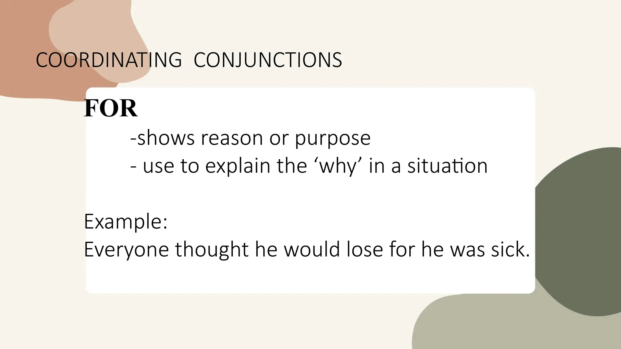 COORDINATING CONJUNCTIONS
FOR
-shows reason or purpose
- use to explain the ‘why’ in a situation
Example:
Everyone thought he would lose for he was sick.
 