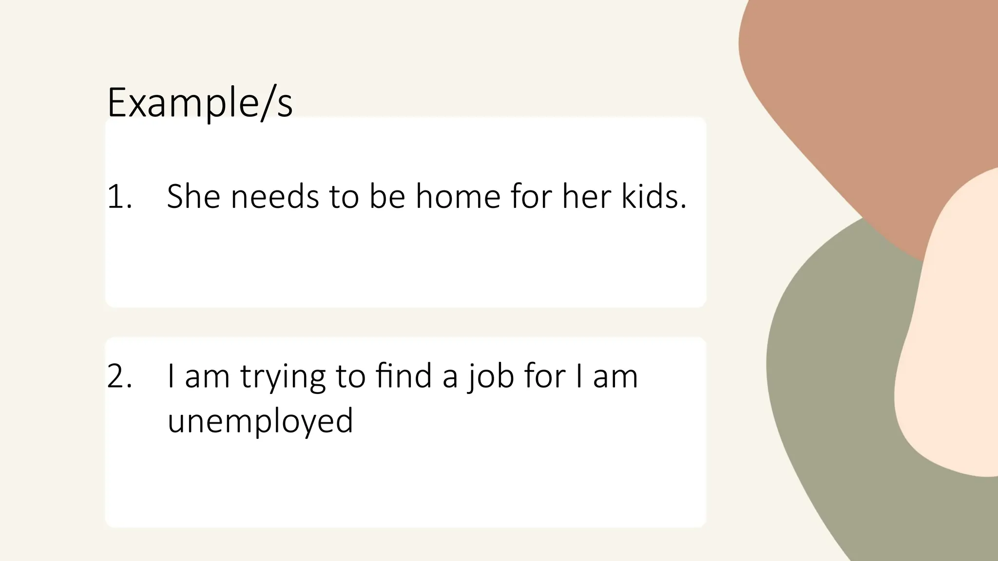 Example/s
1. She needs to be home for her kids.
2. I am trying to find a job for I am
unemployed
 