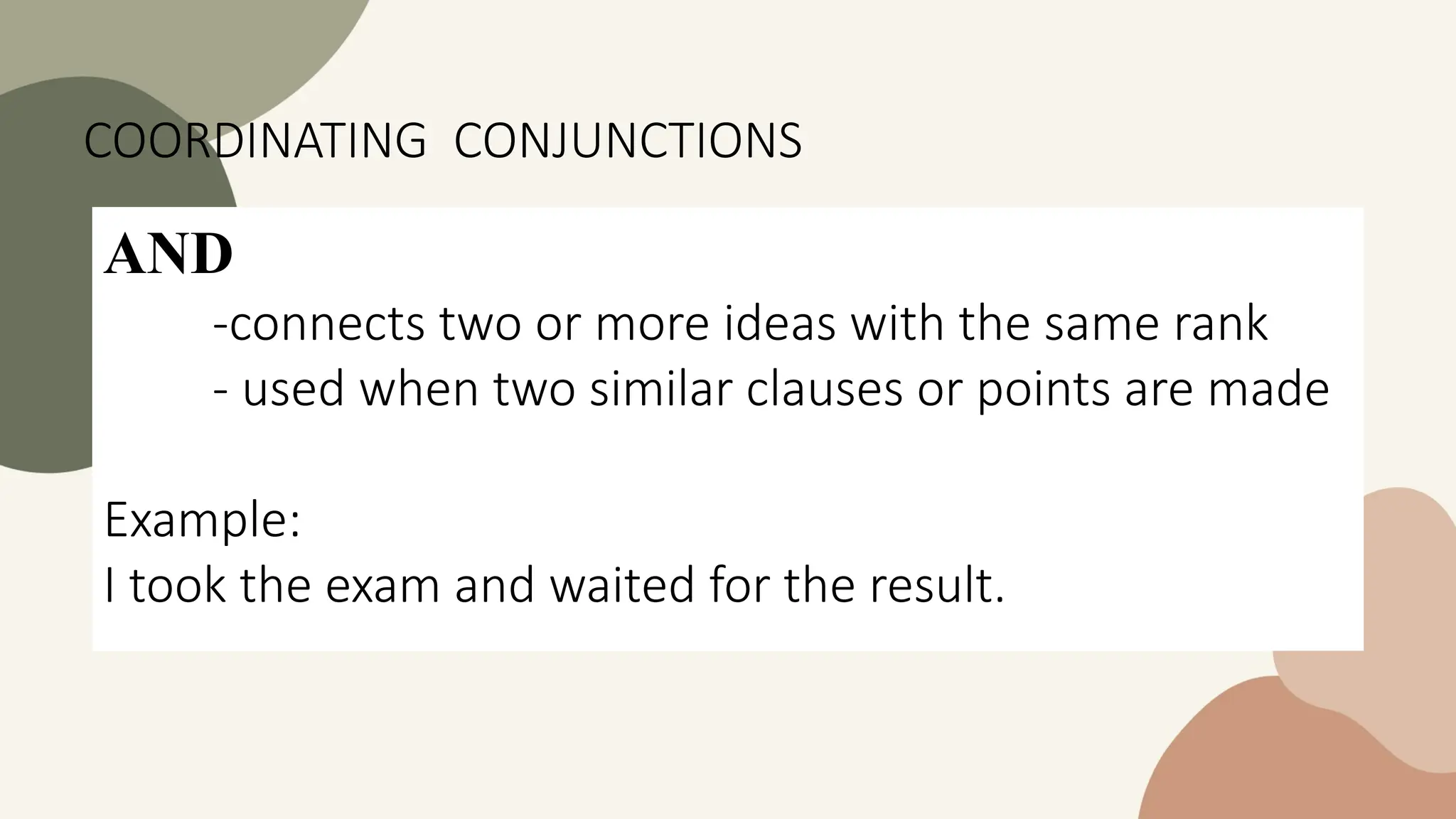 AND
-connects two or more ideas with the same rank
- used when two similar clauses or points are made
Example:
I took the exam and waited for the result.
COORDINATING CONJUNCTIONS
 